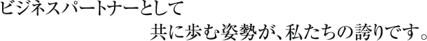 商品企画・開発のビジネスパートナーとして共に歩む姿勢が私たちの誇りです。